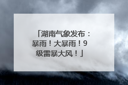 湖南气象发布：暴雨！大暴雨！9级雷暴大风！