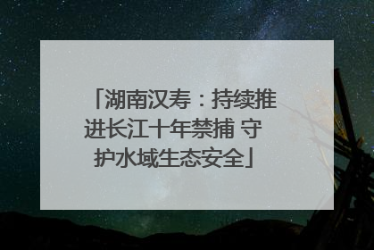 湖南汉寿：持续推进长江十年禁捕 守护水域生态安全