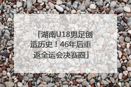 湖南U18男足创造历史！46年后重返全运会决赛圈