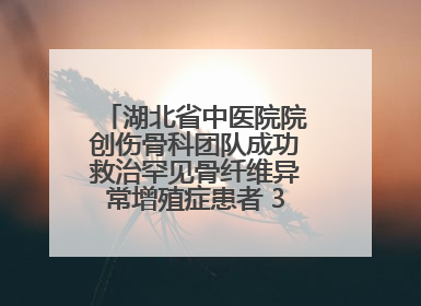 湖北省中医院院创伤骨科团队成功救治罕见骨纤维异常增殖症患者 3D打印技术助力精准矫形手术