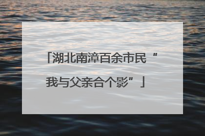 湖北南漳百余市民“我与父亲合个影”