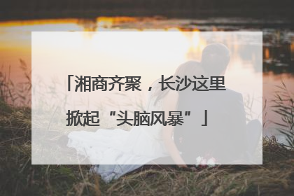 湘商齐聚，长沙这里掀起“头脑风暴”