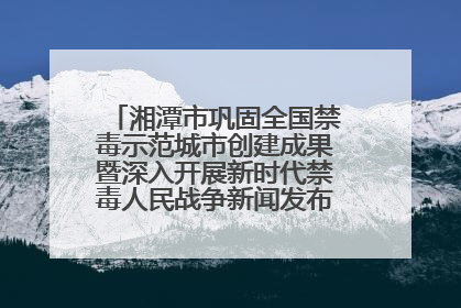 湘潭市巩固全国禁毒示范城市创建成果暨深入开展新时代禁毒人民战争新闻发布会答记者问摘录