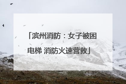 滨州消防：女子被困电梯 消防火速营救