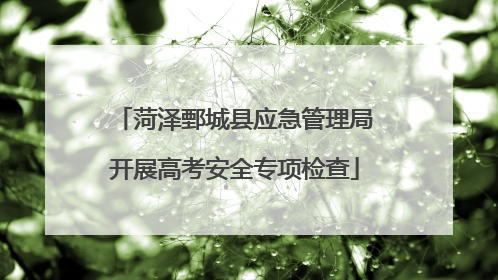 菏泽鄄城县应急管理局开展高考安全专项检查