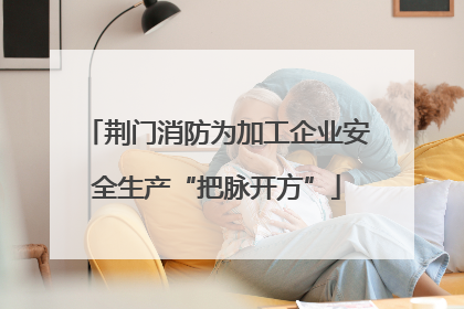 荆门消防为加工企业安全生产“把脉开方”