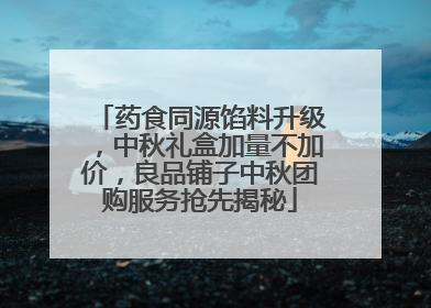 药食同源馅料升级，中秋礼盒加量不加价，良品铺子中秋团购服务抢先揭秘