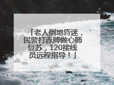 老人倒地昏迷，民警打赤膊做心肺复苏，120接线员远程指导！