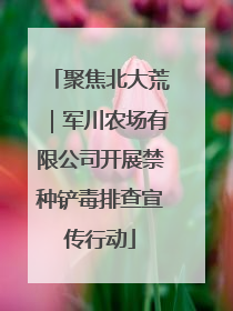 聚焦北大荒｜军川农场有限公司开展禁种铲毒排查宣传行动