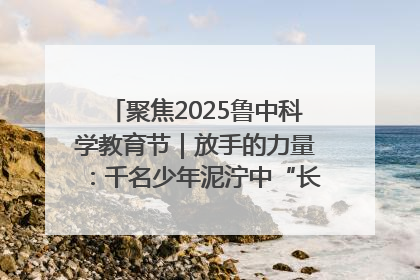聚焦2025鲁中科学教育节｜放手的力量：千名少年泥泞中“长出勇敢翅膀”