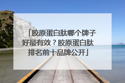胶原蛋白肽哪个牌子好最有效？胶原蛋白肽排名前十品牌公开