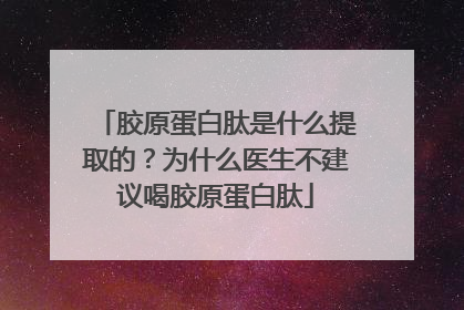 胶原蛋白肽是什么提取的？为什么医生不建议喝胶原蛋白肽
