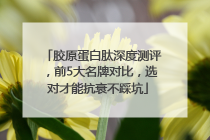 胶原蛋白肽深度测评，前5大名牌对比，选对才能抗衰不踩坑