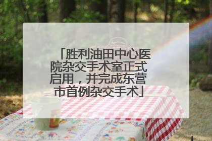 胜利油田中心医院杂交手术室正式启用，并完成东营市首例杂交手术