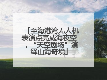 至海港湾无人机表演点亮威海夜空，“天空剧场”演绎山海奇境