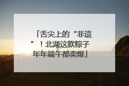 舌尖上的“非遗”！北湖这款粽子年年端午都卖爆