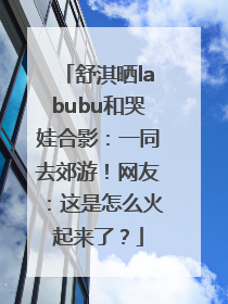 舒淇晒labubu和哭娃合影：一同去郊游！网友：这是怎么火起来了？