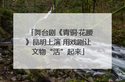 舞台剧《青铜·花腰》昆明上演 用戏剧让文物“活”起来