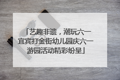 艺趣非遗，潮玩六一 宜宾打金街幼儿园庆六一游园活动精彩纷呈