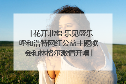 花开北疆 乐见盛乐 呼和浩特网红公益主题歌会和林格尔激情开唱