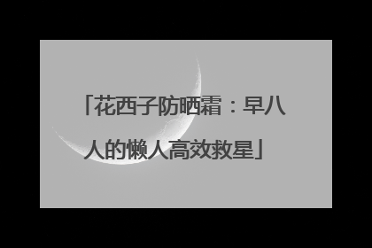 花西子防晒霜：早八人的懒人高效救星