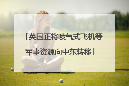 英国正将喷气式飞机等军事资源向中东转移