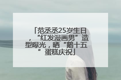范丞丞25岁生日，“红发漫画男”造型曝光，晒“鹅十五”蛋糕庆祝
