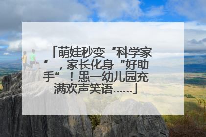 萌娃秒变“科学家”，家长化身“好助手”！愚一幼儿园充满欢声笑语……