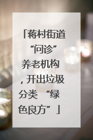 蒋村街道 “问诊” 养老机构，开出垃圾分类 “绿色良方”
