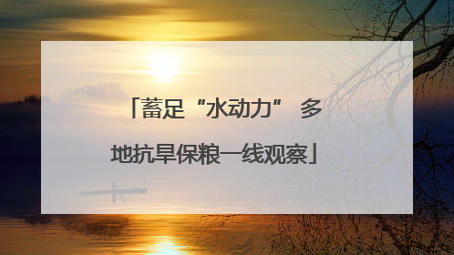 蓄足“水动力” 多地抗旱保粮一线观察