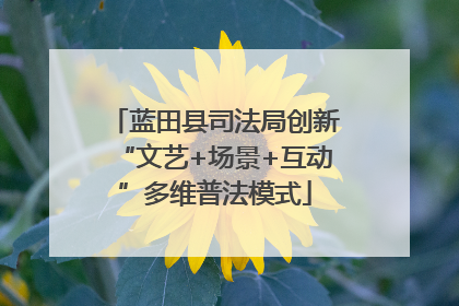 蓝田县司法局创新“文艺+场景+互动”多维普法模式