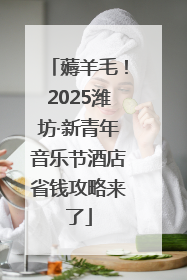 薅羊毛！2025潍坊·新青年音乐节酒店省钱攻略来了