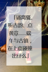 诵离骚、听古韵、点黄章……端午与古镇，在上虞碰撞出什么