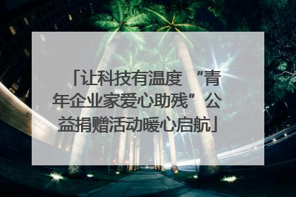让科技有温度 “青年企业家爱心助残”公益捐赠活动暖心启航