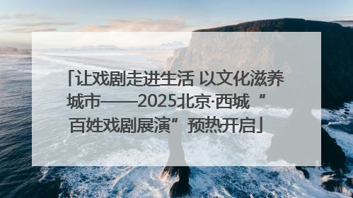 让戏剧走进生活 以文化滋养城市——2025北京·西城“百姓戏剧展演”预热开启