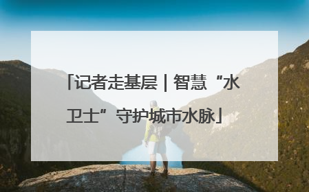 记者走基层｜智慧“水卫士”守护城市水脉