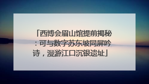西博会眉山馆提前揭秘：可与数字苏东坡同屏吟诗，漫游江口沉银遗址