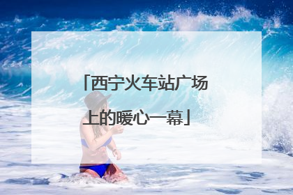 西宁火车站广场上的暖心一幕