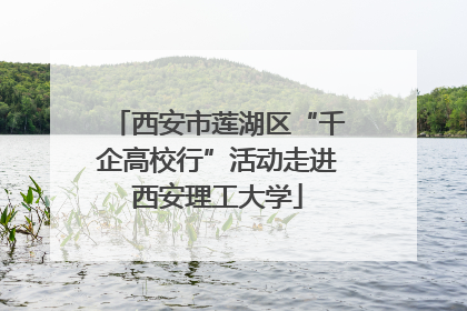 西安市莲湖区“千企高校行”活动走进西安理工大学