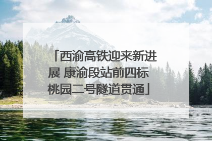 西渝高铁迎来新进展 康渝段站前四标桃园二号隧道贯通