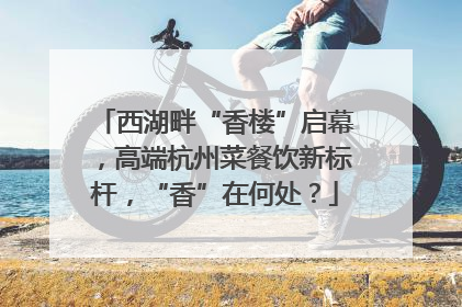 西湖畔“香楼”启幕，高端杭州菜餐饮新标杆，“香”在何处？