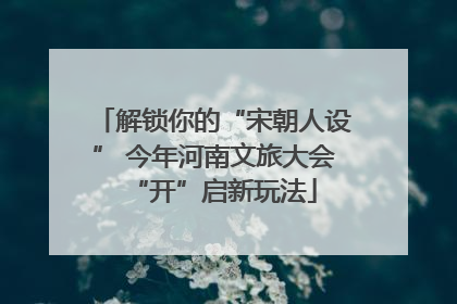 解锁你的“宋朝人设” 今年河南文旅大会“开”启新玩法