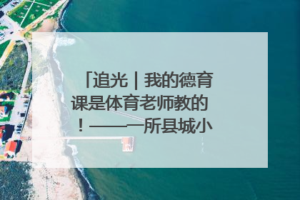 追光｜我的德育课是体育老师教的！——一所县城小学的思政课改革