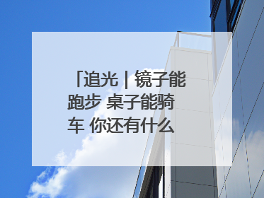 追光｜镜子能跑步 桌子能骑车 你还有什么理由不健身！