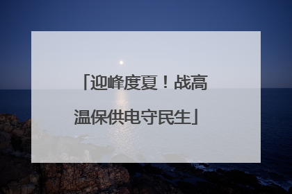 迎峰度夏！战高温保供电守民生