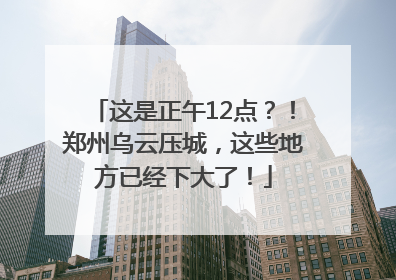 这是正午12点？！郑州乌云压城，这些地方已经下大了！