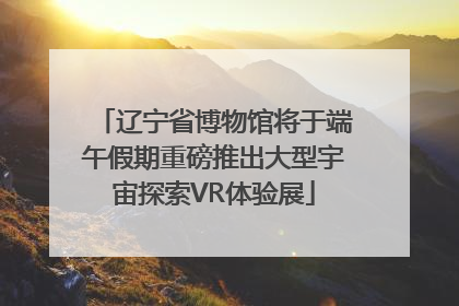 辽宁省博物馆将于端午假期重磅推出大型宇宙探索VR体验展