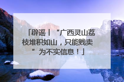 辟谣丨“广西灵山荔枝堆积如山，只能贱卖”为不实信息！
