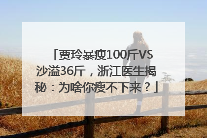 贾玲暴瘦100斤VS沙溢36斤，浙江医生揭秘：为啥你瘦不下来？