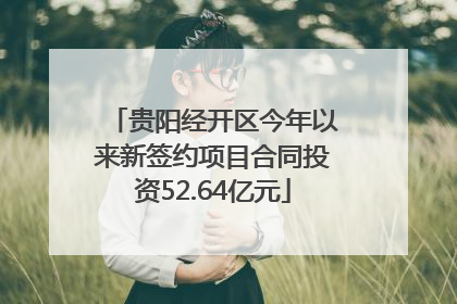贵阳经开区今年以来新签约项目合同投资52.64亿元
